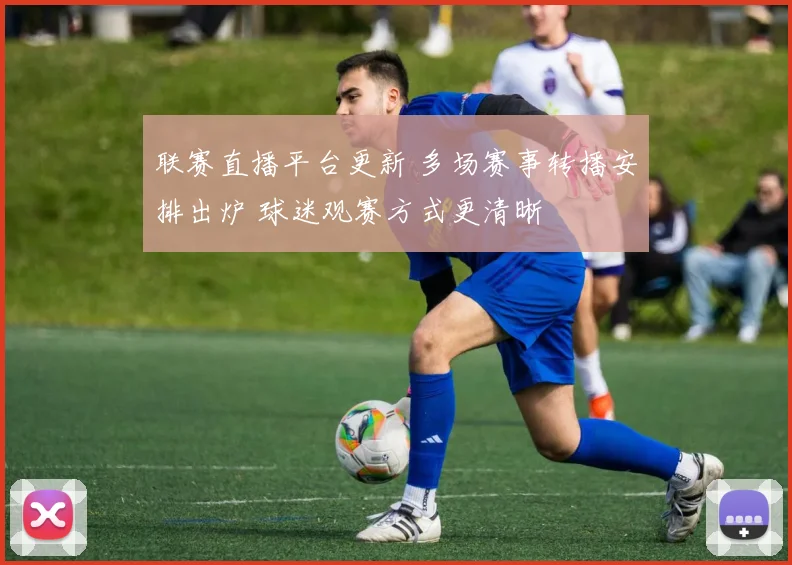 联赛直播平台更新 多场赛事转播安排出炉 球迷观赛方式更清晰