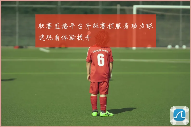 联赛直播平台升级赛程服务助力球迷观看体验提升