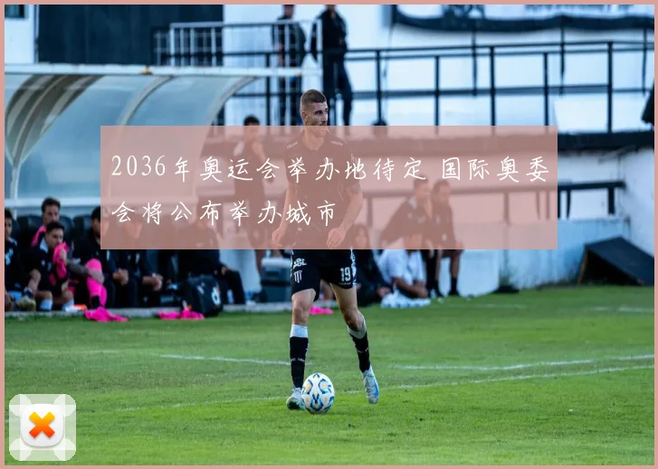2036年奥运会举办地待定 国际奥委会将公布举办城市