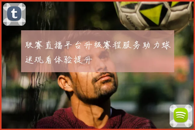 联赛直播平台升级赛程服务助力球迷观看体验提升