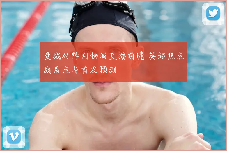 曼城对阵利物浦直播前瞻 英超焦点战看点与首发预测