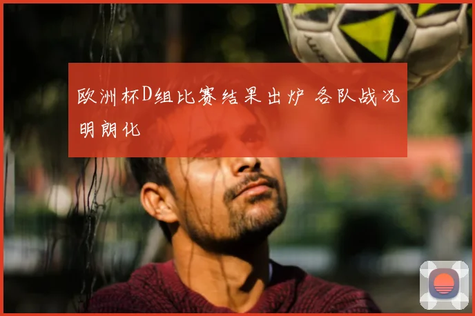 欧洲杯D组比赛结果出炉 各队战况明朗化