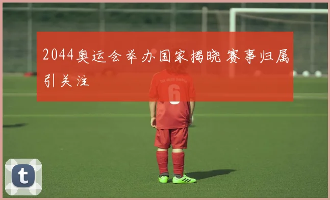 2044奥运会举办国家揭晓 赛事归属引关注