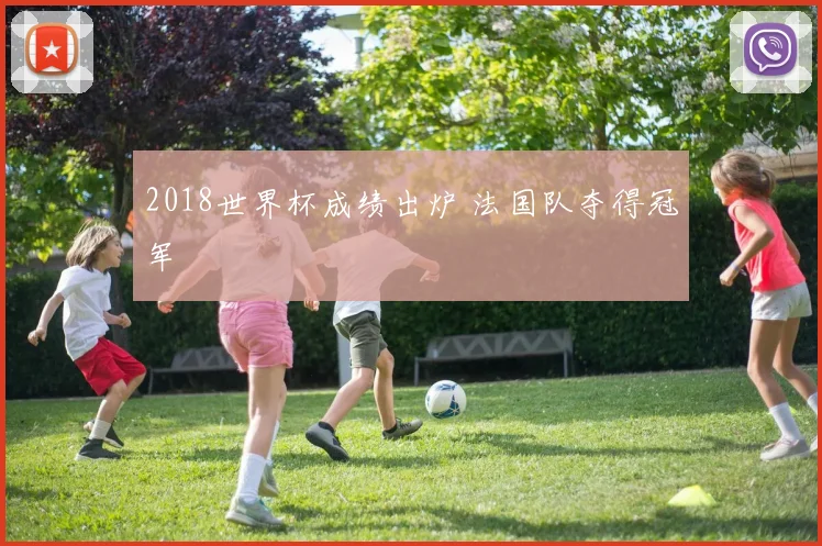 2018世界杯成绩出炉 法国队夺得冠军