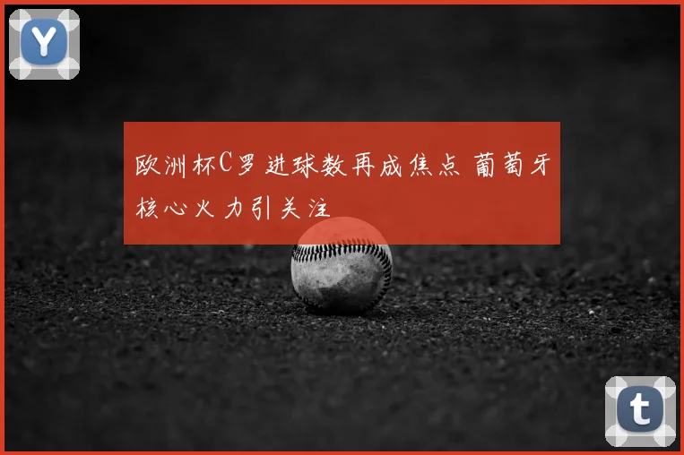 欧洲杯C罗进球数再成焦点 葡萄牙核心火力引关注