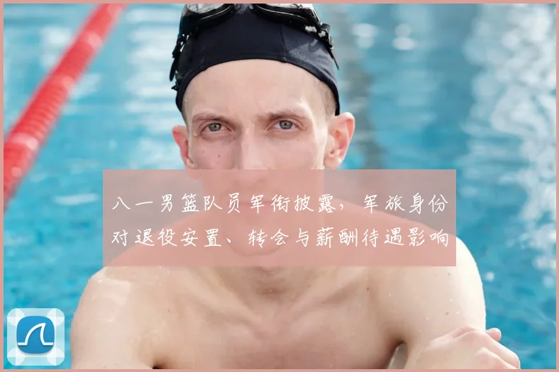 八一男篮队员军衔披露，军旅身份对退役安置、转会与薪酬待遇影响