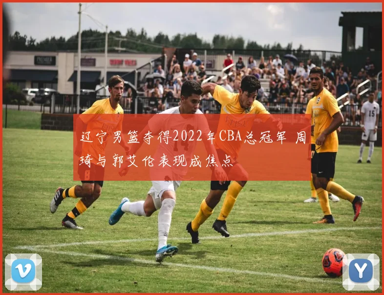 辽宁男篮夺得2022年CBA总冠军 周琦与郭艾伦表现成焦点