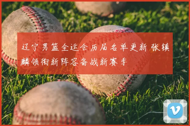 辽宁男篮全运会历届名单更新 张镇麟领衔新阵容备战新赛季