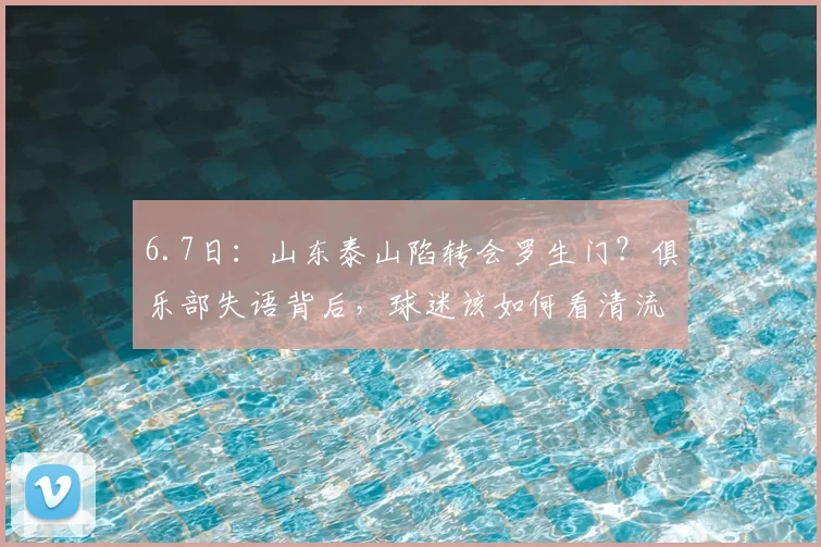 6.7日:山东泰山陷转会罗生门?俱乐部失语背后,球迷该如何看清流言迷雾?_泰山队_球员_马德鲁加