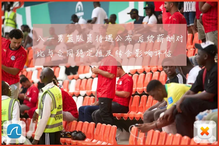 八一男篮队员待遇公布 后续薪酬对比与合同稳定性及转会影响评估