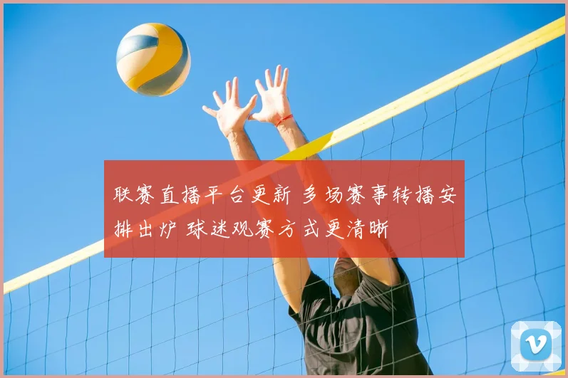 联赛直播平台更新 多场赛事转播安排出炉 球迷观赛方式更清晰