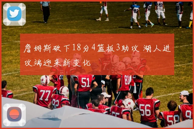 詹姆斯砍下18分4篮板3助攻 湖人进攻端迎来新变化
