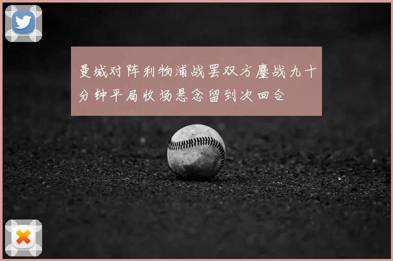 曼城对阵利物浦战罢双方鏖战九十分钟平局收场悬念留到次回合