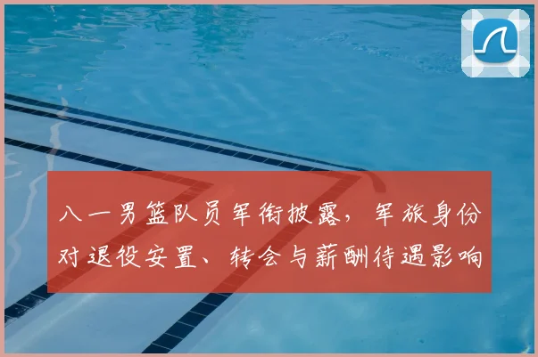 八一男篮队员军衔披露，军旅身份对退役安置、转会与薪酬待遇影响