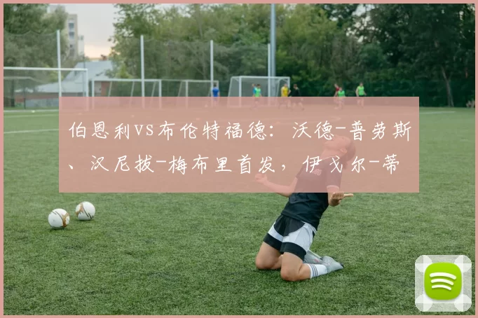 伯恩利vs布伦特福德：沃德-普劳斯、汉尼拔-梅布里首发，伊戈尔-蒂亚戈、达姆斯高出战