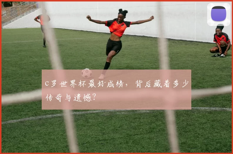 c罗世界杯最好成绩，背后藏着多少传奇与遗憾？