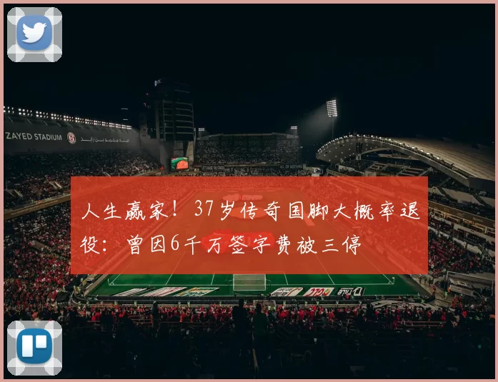 人生赢家！37岁传奇国脚大概率退役：曾因6千万签字费被三停