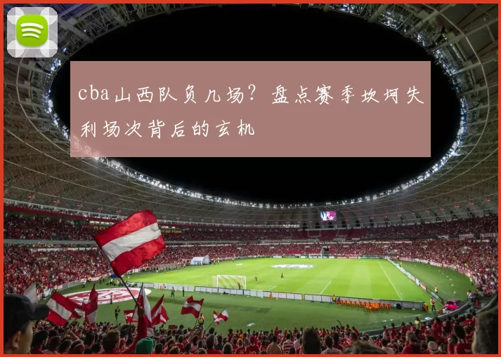 cba山西队负几场？盘点赛季坎坷失利场次背后的玄机