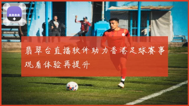 翡翠台直播软件助力香港足球赛事观看体验再提升