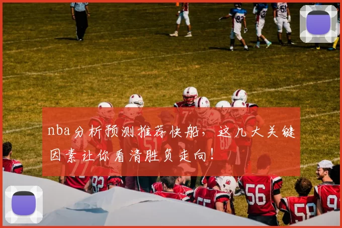 nba分析预测推荐快船，这几大关键因素让你看清胜负走向！