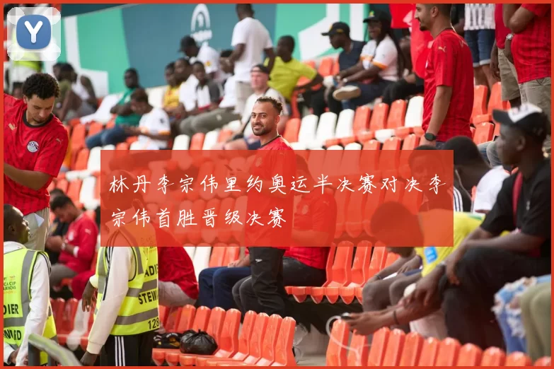 林丹李宗伟里约奥运半决赛对决李宗伟首胜晋级决赛