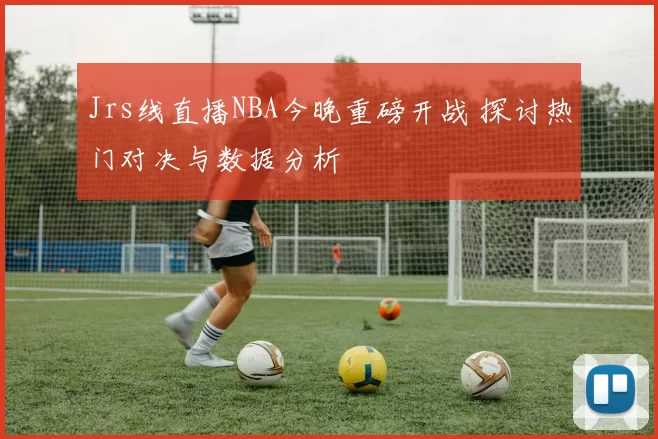 Jrs线直播NBA今晚重磅开战 探讨热门对决与数据分析