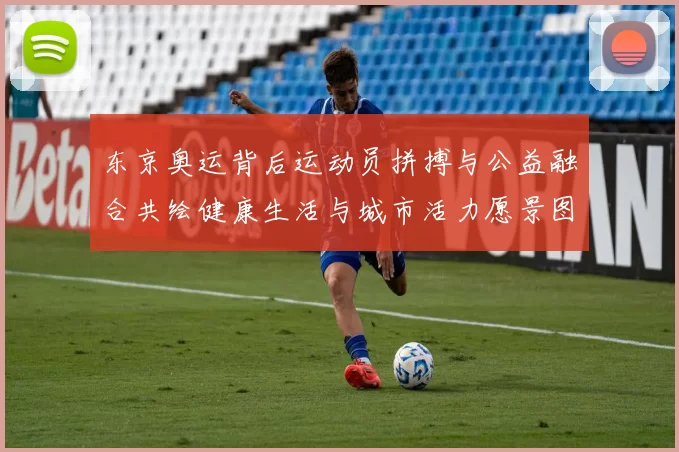 东京奥运背后运动员拼搏与公益融合共绘健康生活与城市活力愿景图