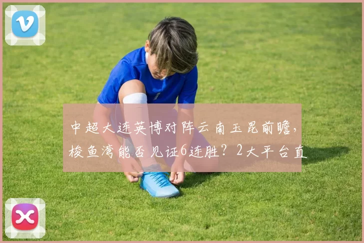 中超大连英博对阵云南玉昆前瞻，梭鱼湾能否见证6连胜？2大平台直播_比赛_本赛季_罗马