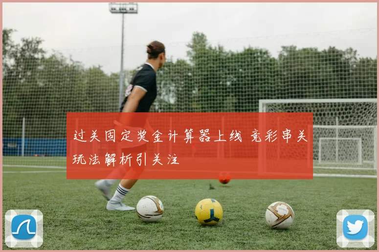 过关固定奖金计算器上线 竞彩串关玩法解析引关注