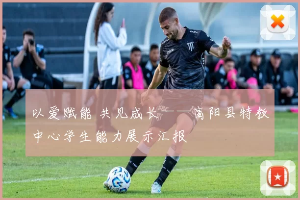 以爱赋能 共见成长——高阳县特教中心学生能力展示汇报