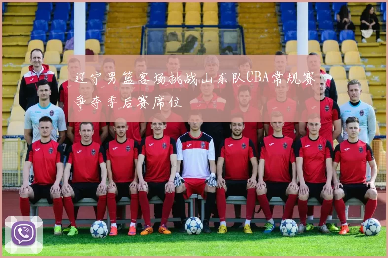 辽宁男篮客场挑战山东队CBA常规赛争夺季后赛席位