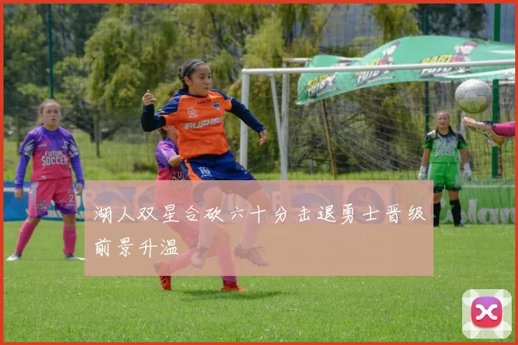 湖人双星合砍六十分击退勇士晋级前景升温