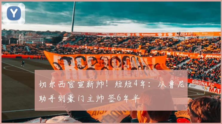 切尔西官宣新帅！短短4年：从鲁尼助手到豪门主帅 签6年半