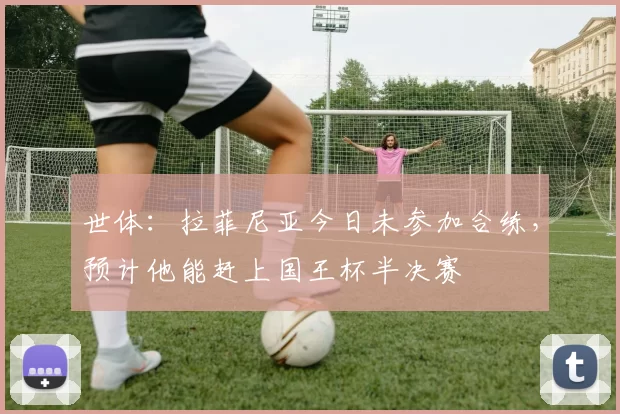 世体：拉菲尼亚今日未参加合练，预计他能赶上国王杯半决赛