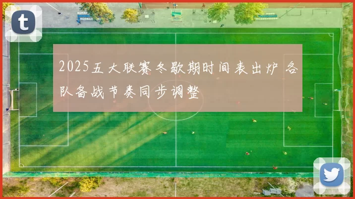 2025五大联赛冬歇期时间表出炉 各队备战节奏同步调整