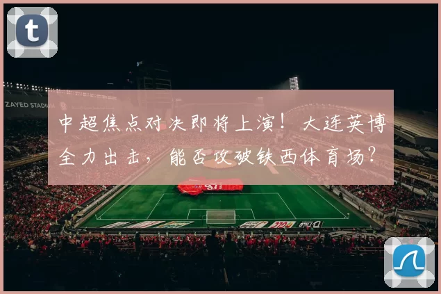 中超焦点对决即将上演！大连英博全力出击，能否攻破铁西体育场？_比赛_辽宁_铁人楠