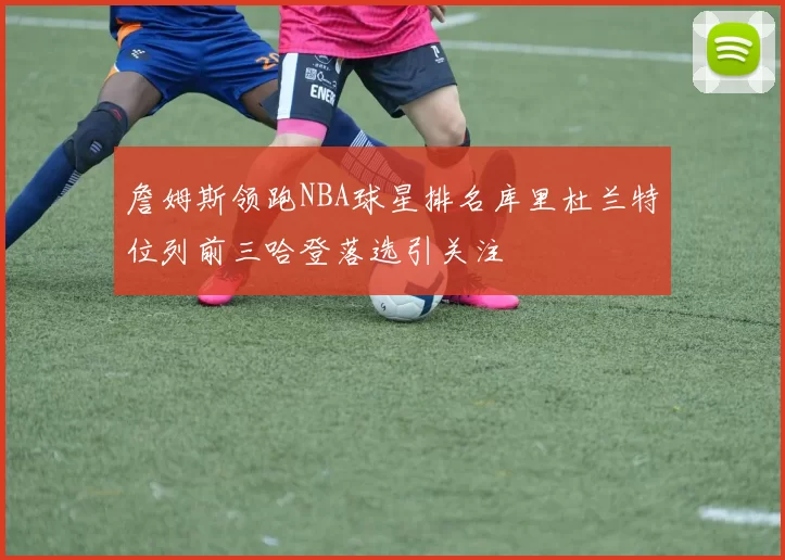 詹姆斯领跑NBA球星排名库里杜兰特位列前三哈登落选引关注