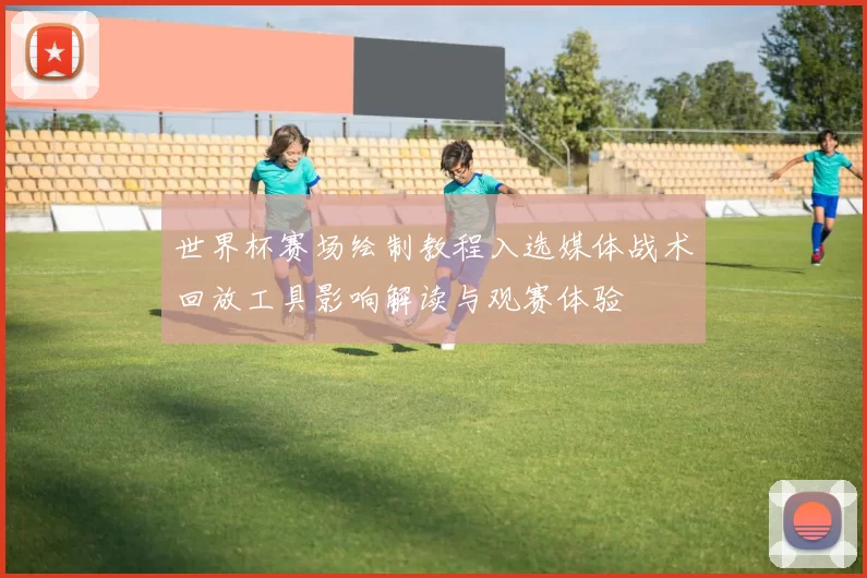 世界杯赛场绘制教程入选媒体战术回放工具影响解读与观赛体验
