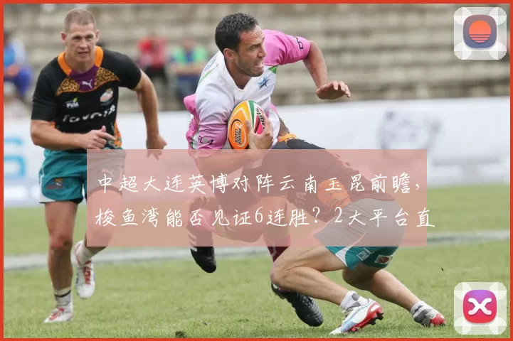 中超大连英博对阵云南玉昆前瞻，梭鱼湾能否见证6连胜？2大平台直播_比赛_本赛季_罗马