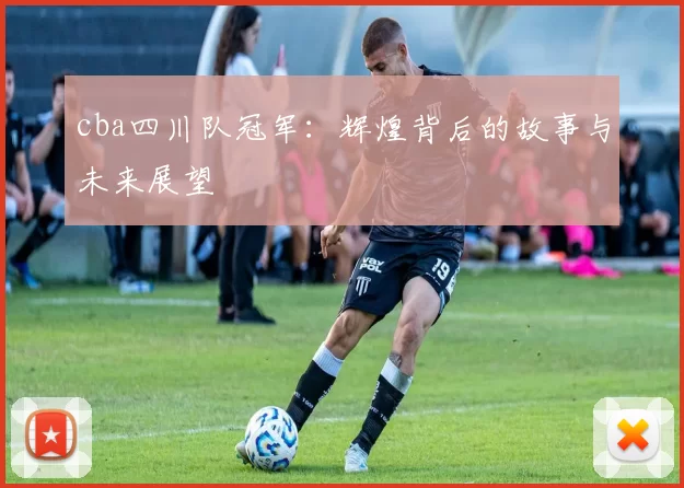 cba四川队冠军：辉煌背后的故事与未来展望