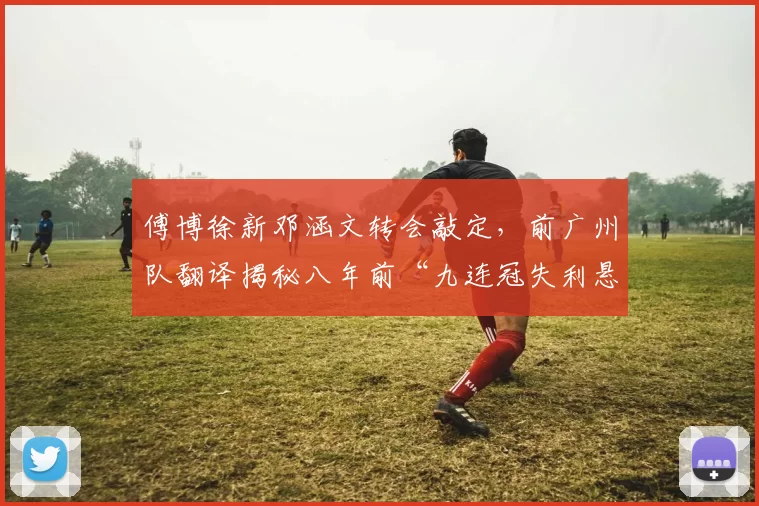 傅博徐新邓涵文转会敲定，前广州队翻译揭秘八年前“九连冠失利悬案”_赛季_浙江队_玉昆