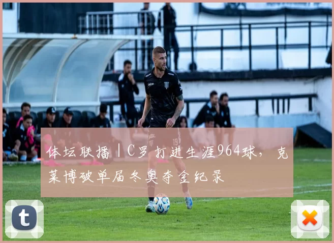 体坛联播｜C罗打进生涯964球，克莱博破单届冬奥夺金纪录