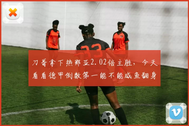 刀哥拿下热那亚2.02倍主胜，今天看看德甲倒数第一能不能咸鱼翻身？