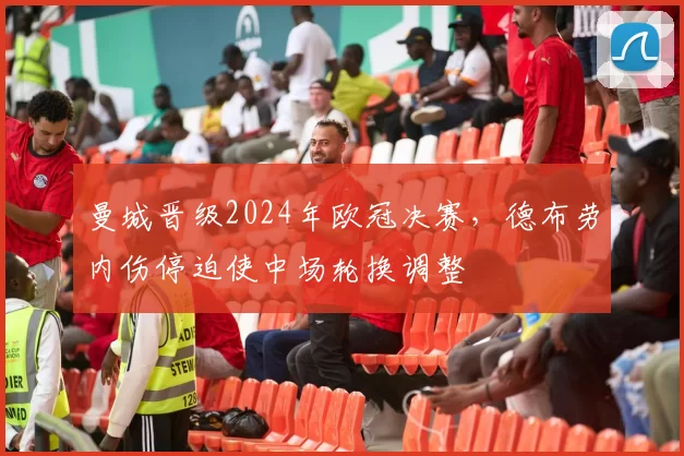 曼城晋级2024年欧冠决赛，德布劳内伤停迫使中场轮换调整