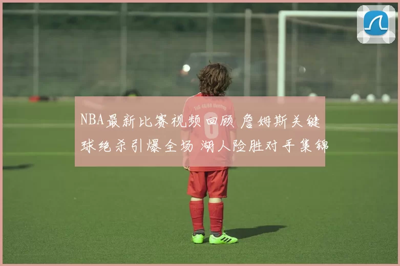 NBA最新比赛视频回顾 詹姆斯关键球绝杀引爆全场 湖人险胜对手集锦解析