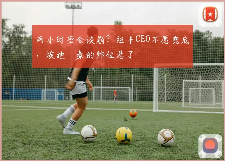 两小时密会谈崩？纽卡CEO不愿兜底，埃迪・豪的帅位悬了