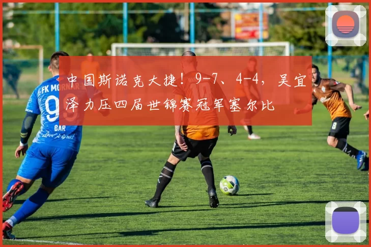 中国斯诺克大捷！9-7、4-4，吴宜泽力压四届世锦赛冠军塞尔比