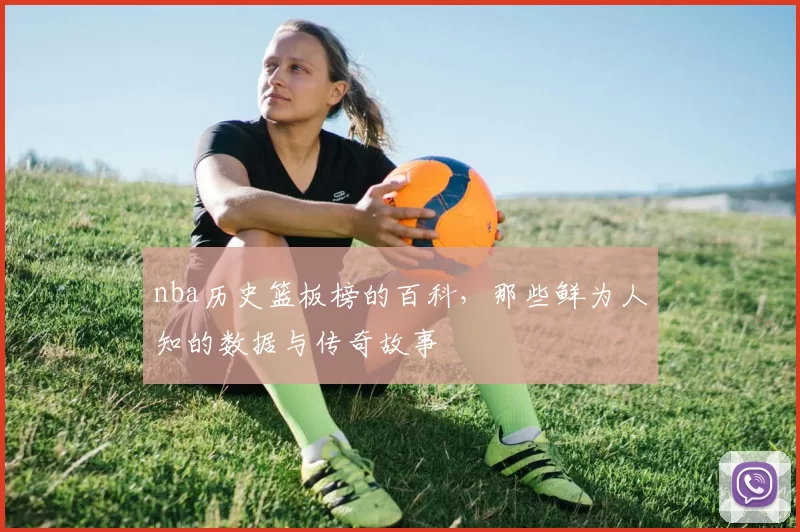 nba历史篮板榜的百科，那些鲜为人知的数据与传奇故事