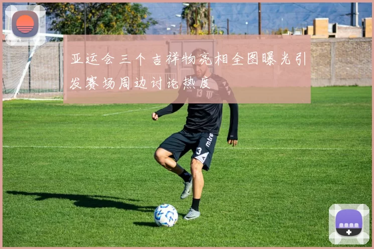 亚运会三个吉祥物亮相全图曝光引发赛场周边讨论热度