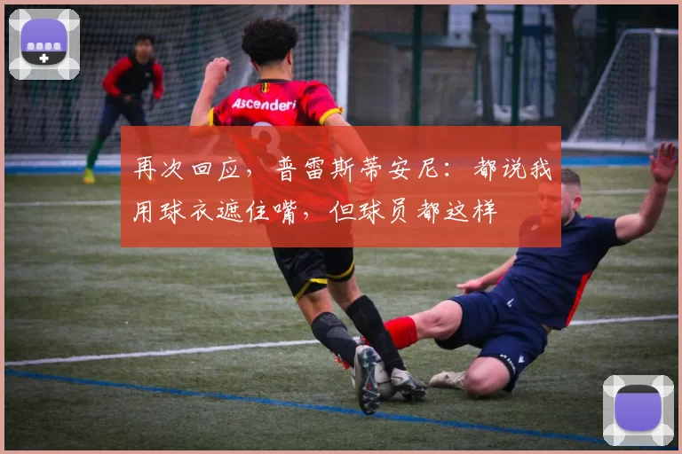 再次回应，普雷斯蒂安尼：都说我用球衣遮住嘴，但球员都这样